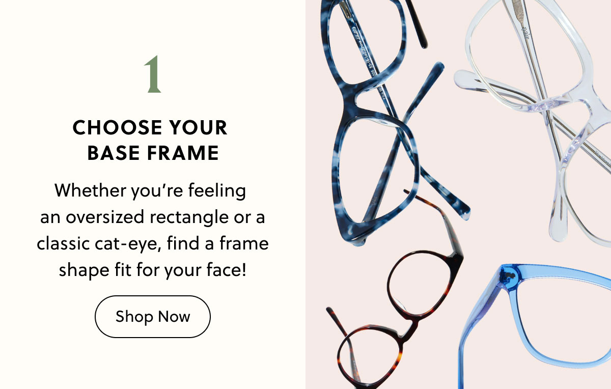 1. Choose Your Base Frame | Whether you’re feeling  an oversized rectangle or a classic cat-eye, find a frame shape fit for your face! | Shop Now