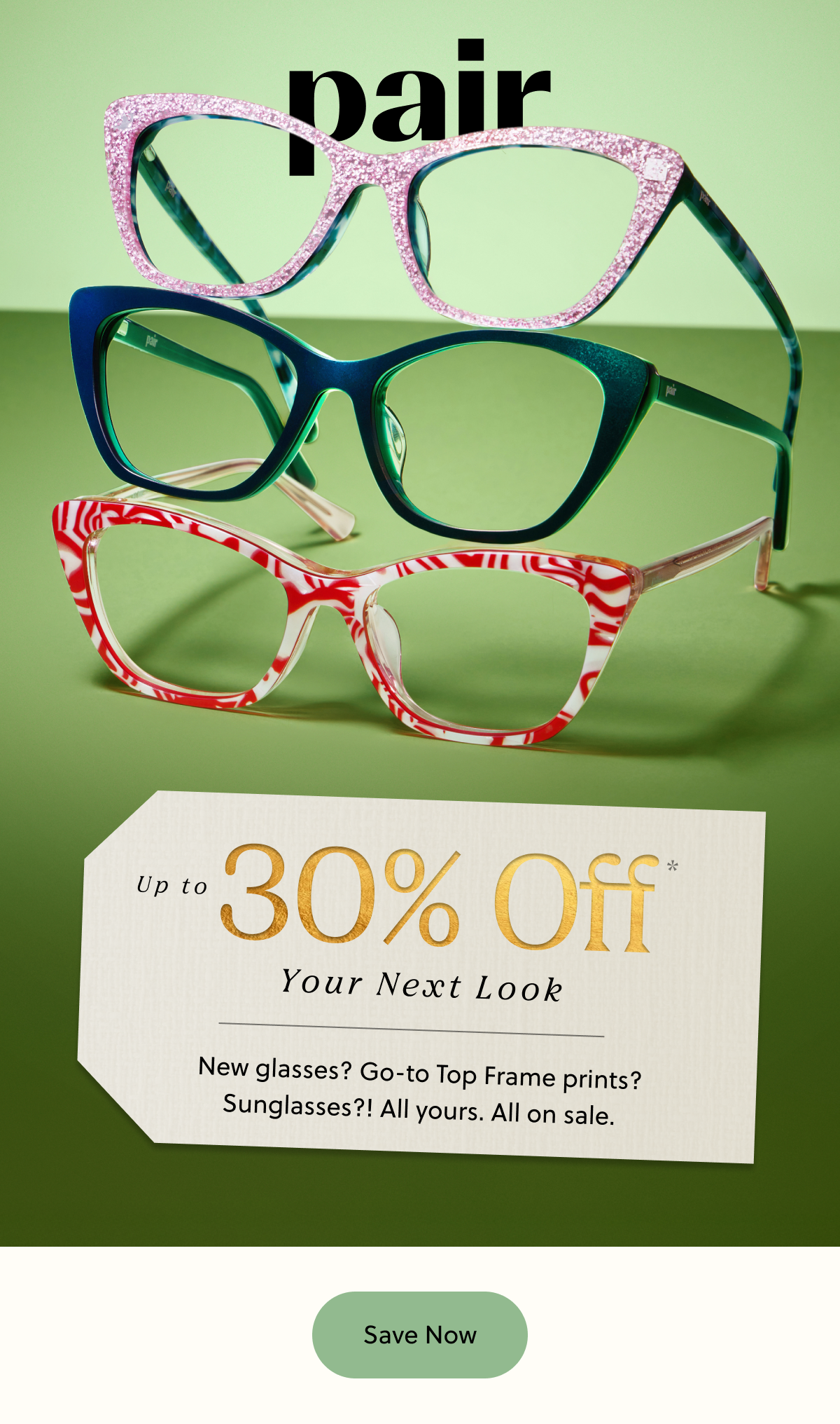 Pair | Up to 30% Off* Your Next Look | New glasses? Go-to Top Frame prints? Sunglasses?! All yours. All on sale. | Save Now