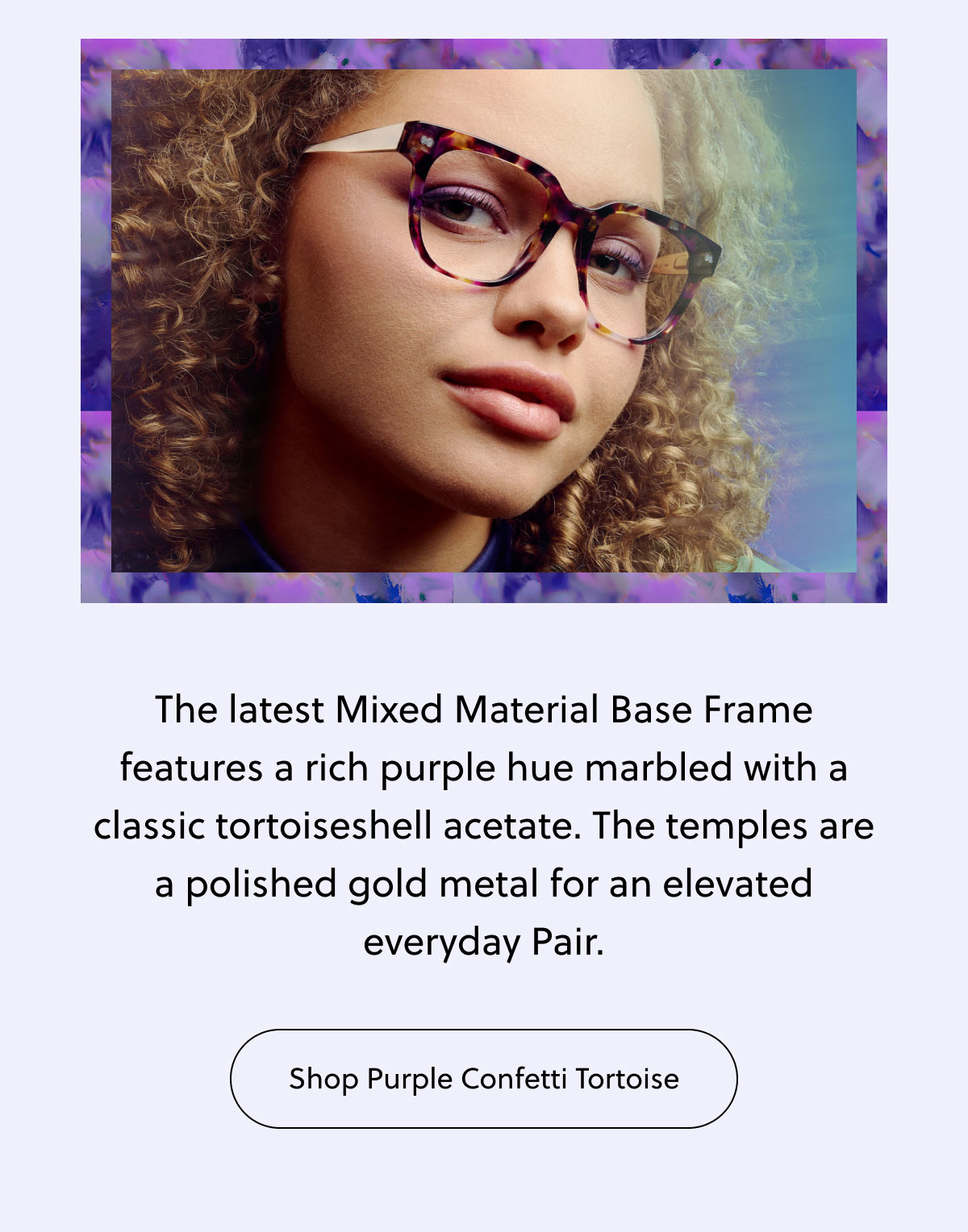 The latest Mixed Material Base Frame features a rich purple hue marbled with a classic tortoiseshell acetate. The temples are a polished gold metal for an elevated everyday Pair. | Shop Purple Confetti Tortoise