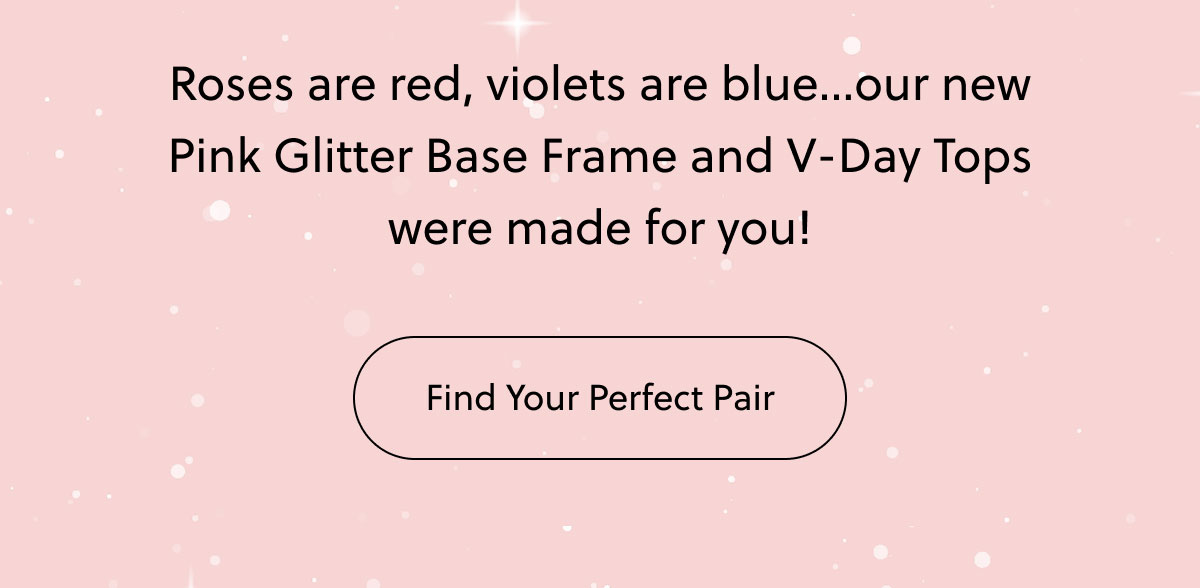 Roses are red, violets are blue...our new Pink Glitter Base Frame and V-Day Tops were made for you! | Find Your Perfect Pair