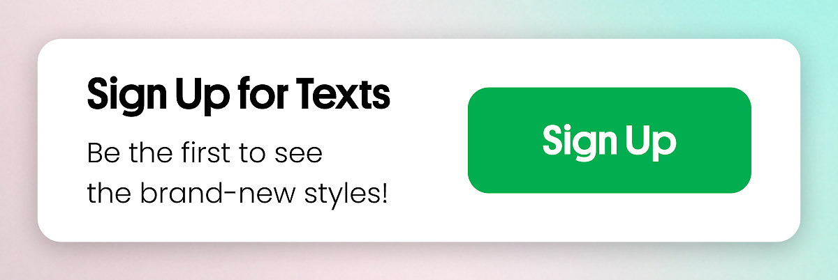 Sign Up for Texts | Be the first to see the brand-new styles | Sign Up