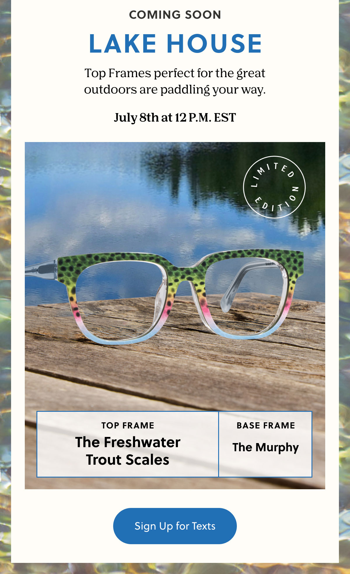 COMING SOON - LAKE HOUSE | Top Frames perfect for the great outdoors are paddling your way.  July 8th at 12 P.M. EST