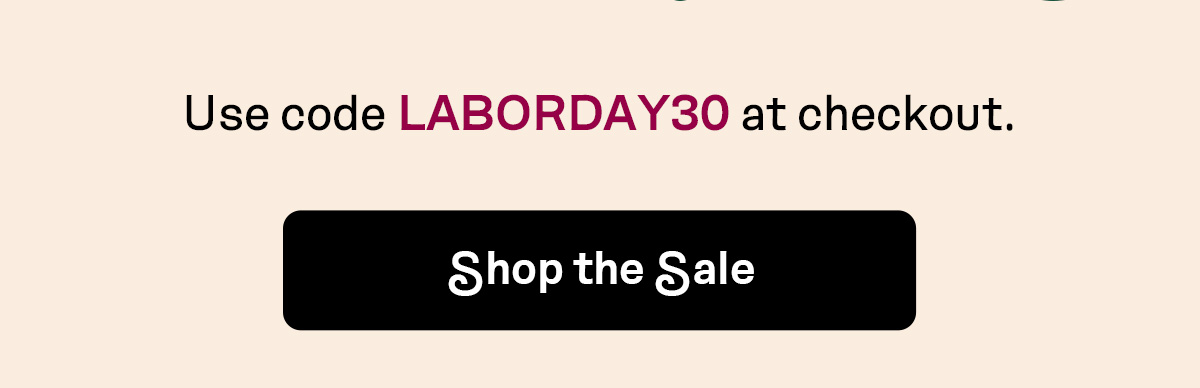 Use code LABORDAY30 at checkout | SHOP THE SALE
