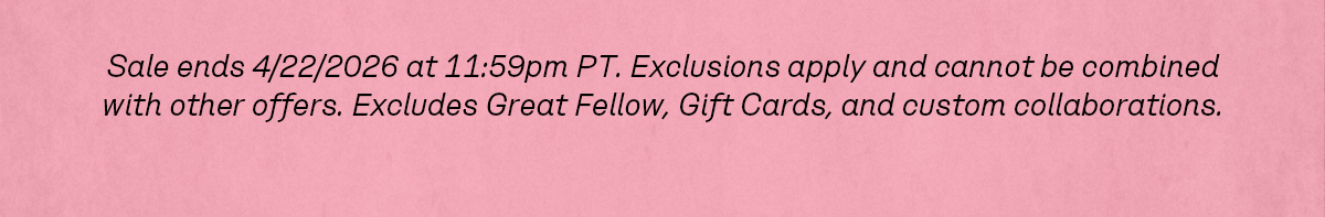Sale ends 4/22/2026 at 11:59pm PT. Exclusions apply and cannot be combined with other offers. Excludes Great Fellow, Gift Cards, and custom collaborations.