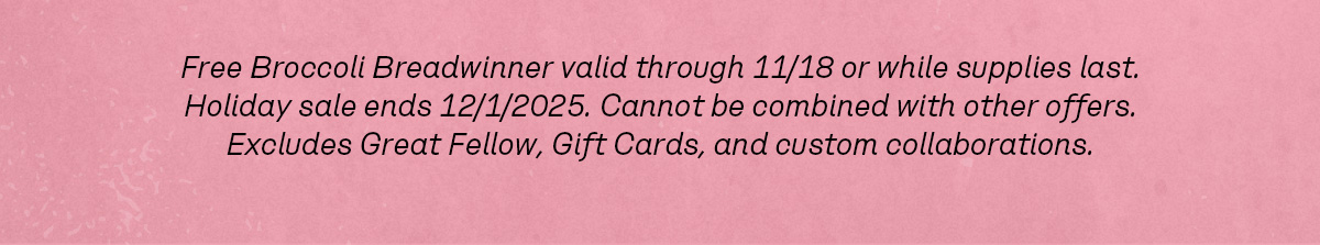 Free Broccoli Breadwinner valid through 11/18 or while supplies last. Holiday sale ends 12/1/2025. Cannot be combined with other offers. Excludes Great Fellow, Gift Cards, and custom collaborations.
