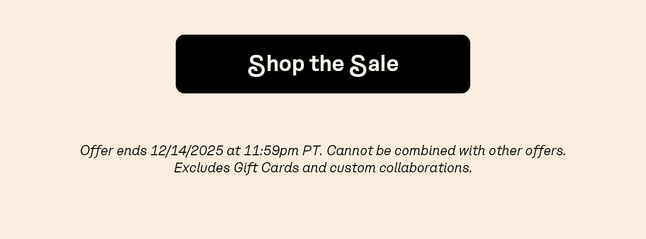 Offer ends 12/14/2025 at 11:59pm PT. Cannot be combined with other offers. Excludes Gift Cards and custom collaborations.