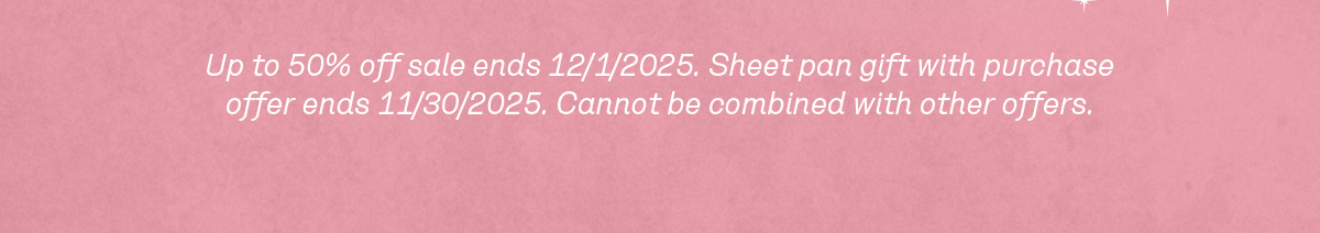 Up to 50% off sale ends 12/1/2025. Sheet pan gift with purchase offer ends 11/30/2025. Cannot be combined with other offers. Excludes Great Fellow, Gift Cards, and custom collaborations.