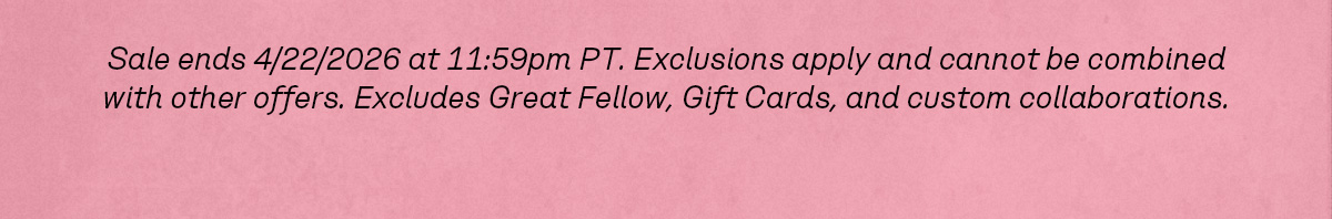 Sale ends 4/22/2026 at 11:59pm PT. Exclusions apply and cannot be combined with other offers. Excludes Great Fellow, Gift Cards, and custom collaborations.