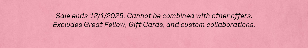 Sale ends 12/1/2025. Cannot be combined with other offers. Excludes Great Fellow, Gift Cards, and custom collaborations.