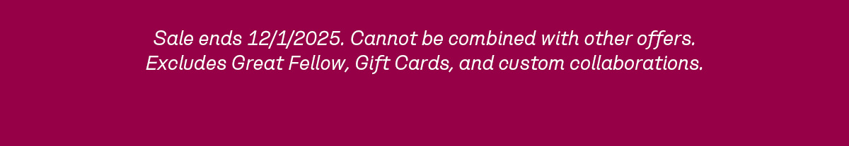 Sale ends 12/1/2025. Cannot be combined with other offers. Excludes Great Fellow, Gift Cards, and custom collaborations.