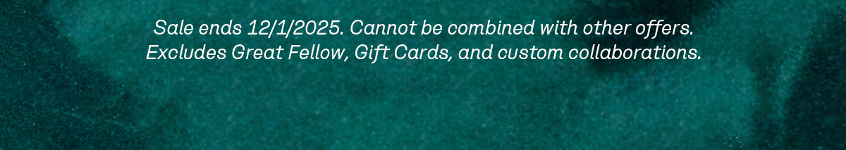 Sale ends 12/1/2025. Cannot be combined with other offers. Excludes Great Fellow, Gift Cards, and custom collaborations.