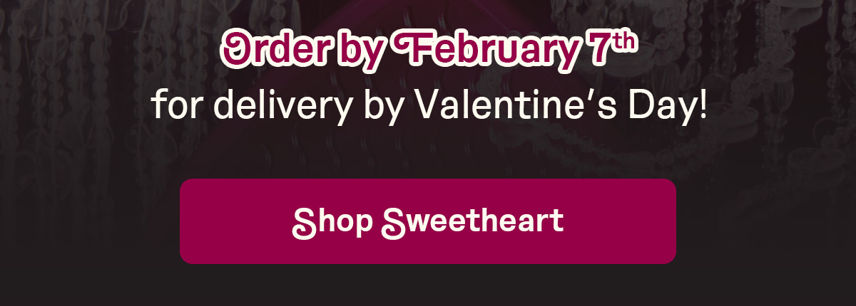 Order by February 7th for delivery by Valentine's Day!