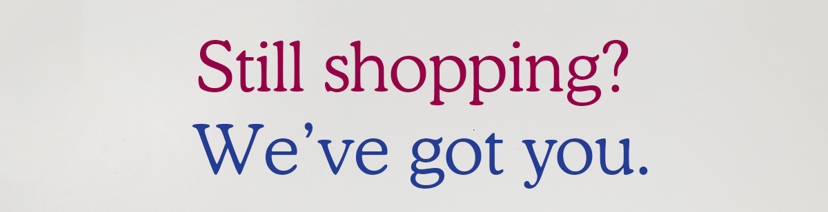 Still shopping? We've got you.