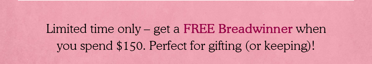 Limited time only – get a FREE Breadwinner when you spend $150. Perfect for gifting (or keeping)!