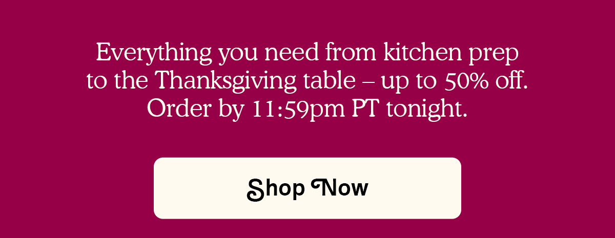 Everything you need from kitchen prep to the Thanksgiving table – up to 50% off. Order by 11:59pm PT tonight.