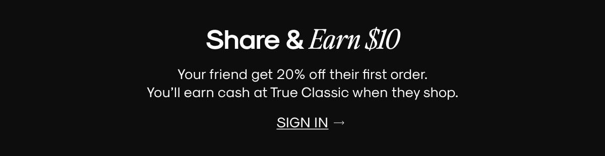 Share & Earn $10 | Your friend gets 20% off their  first order. You’ll earn cash at True Classic when they shop. | SIGN IN