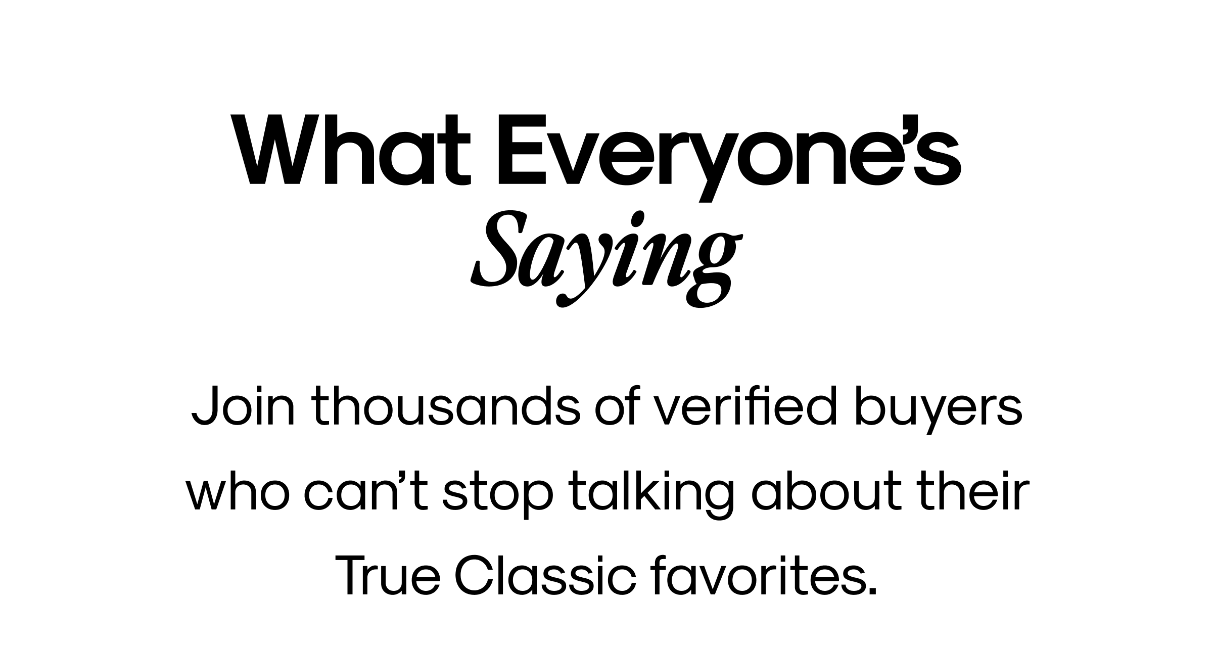 What Everyone's Saying | Join thousands of verified buyers who can't stop talking about their True Classic favorites.
