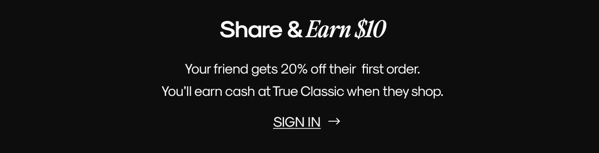 Share & Earn $10 | Your friend gets 20% off their  first order. You'll earn cash at True Classic when they shop. | SIGN IN