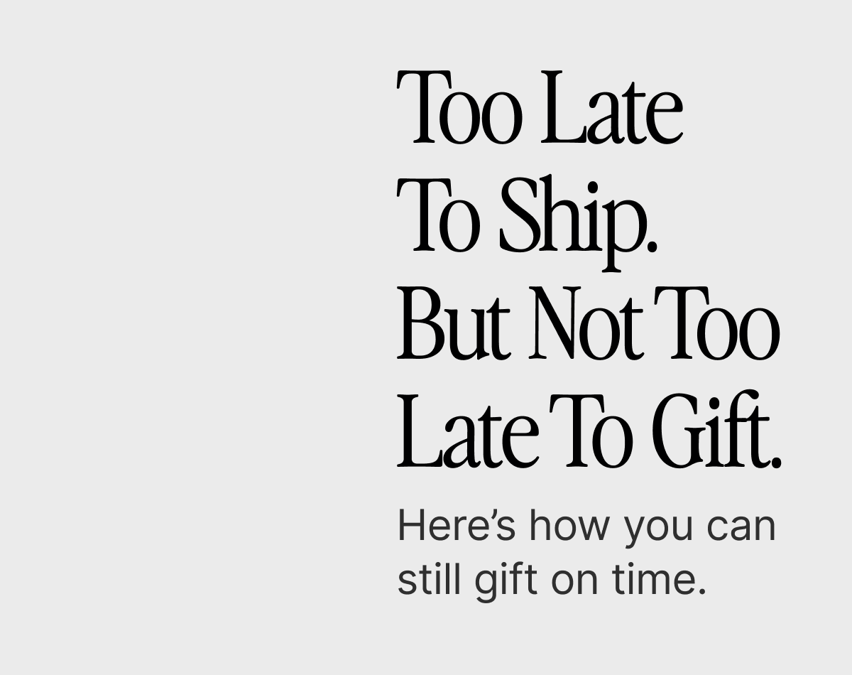 Too Late To Ship. But Not Too Late To Gift.
