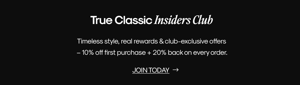 True Classic Insiders Club Timeless style, real rewards & club-exclusive offers  – 10% off first purchase + 20% back on every order. | JOIN TODAY