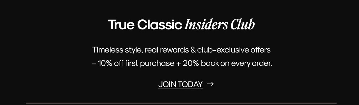 True Classic Insiders Club Timeless style, real rewards & club-exclusive offers  – 10% off first purchase + 20% back on every order. | JOIN TODAY