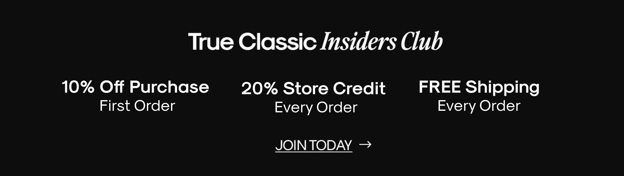True Classic Insiders Club Timeless style, real rewards & club-exclusive offers  – 10% off first purchase + 20% Store Credit on every order. | JOIN TODAY