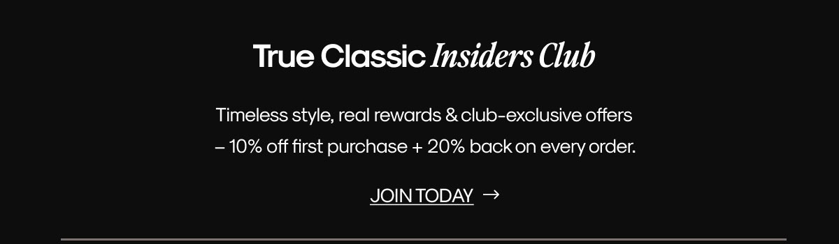 True Classic Insiders Club Timeless style, real rewards & club-exclusive offers  – 10% off first purchase + 20% back on every order. | JOIN TODAY