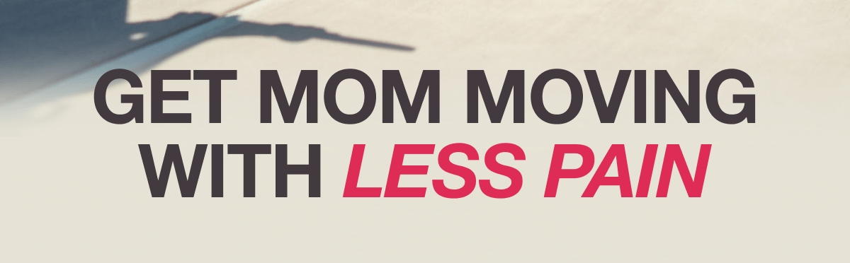 GET MOM MOVING WITH LESS PAIN
