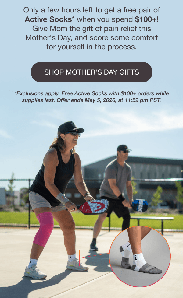 Only a few hours left to get a free pair of Active Socks* when you spend $100+! Give Mom the gift of pain relief this Mother's Day, and score some comfort for yourself in the process. - [SHOP MOTHER'S DAY GIFTS] *Exclusions apply. Free Active Socks with $100+ orders while supplies last. Offer ends May 5, 2026, at 11:59 pm PST.