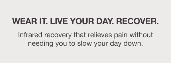 WEAR IT. LIVE YOUR DAY. RECOVER. Infrared recovery that relieves pain without needing you to slow your day down.