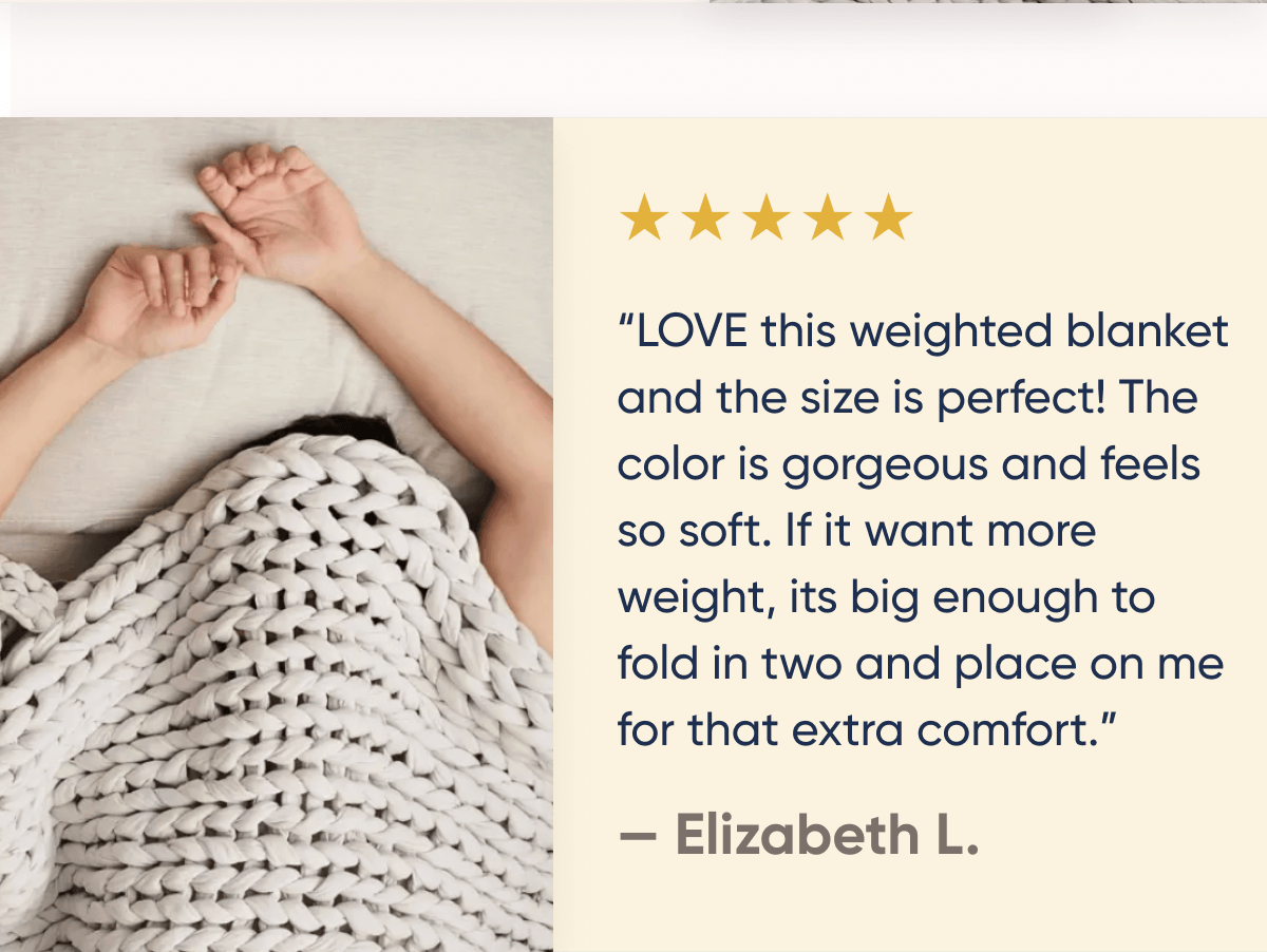 ★★★★★ | LOVE this weighted blanket and the size is perfect! The color is gorgeous and feels so soft. If I want more weight, it's big enough to fold in two and place on me for that extra comfort | Elizabeth L.