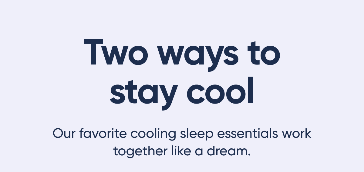 Two Ways to Stay Cool | Our favorite cooling sleep essentials work together like a dream.