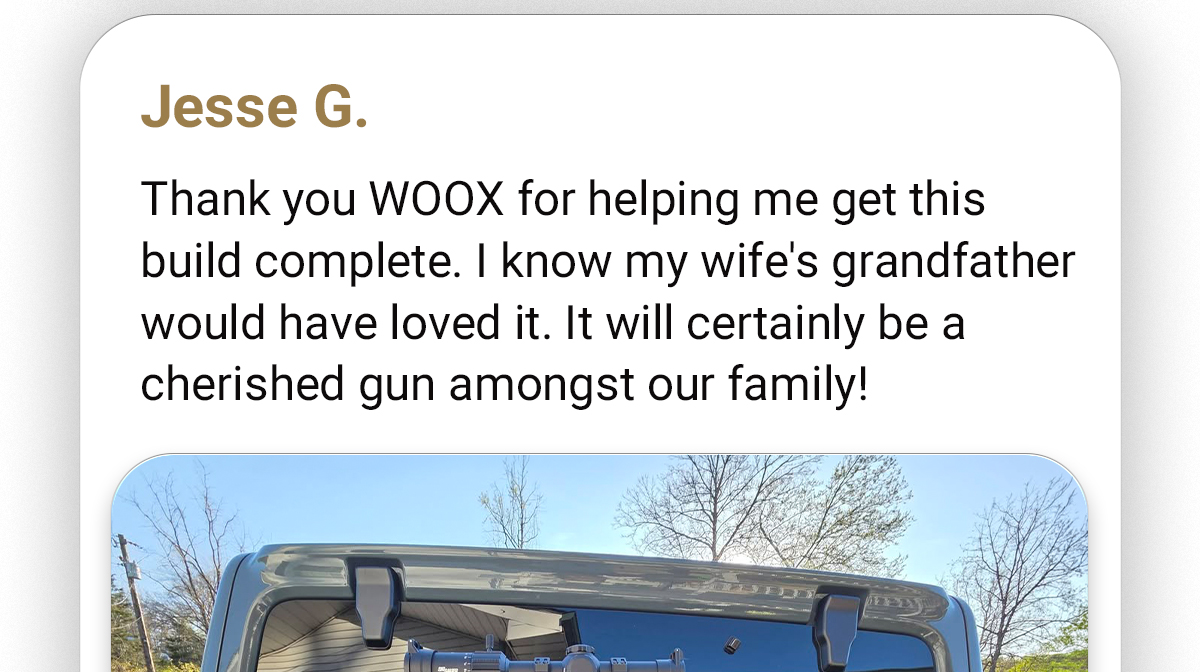 Jesse G. | Thank you WOOX for helping me get this build complete. I know my wife's grandfather would have loved it. It will certainly be a cherished gun amongst our family!