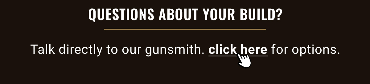 QUESTIONS ABOUT YOUR BUILT? | Talk directly to our gunsmith. click here for options.