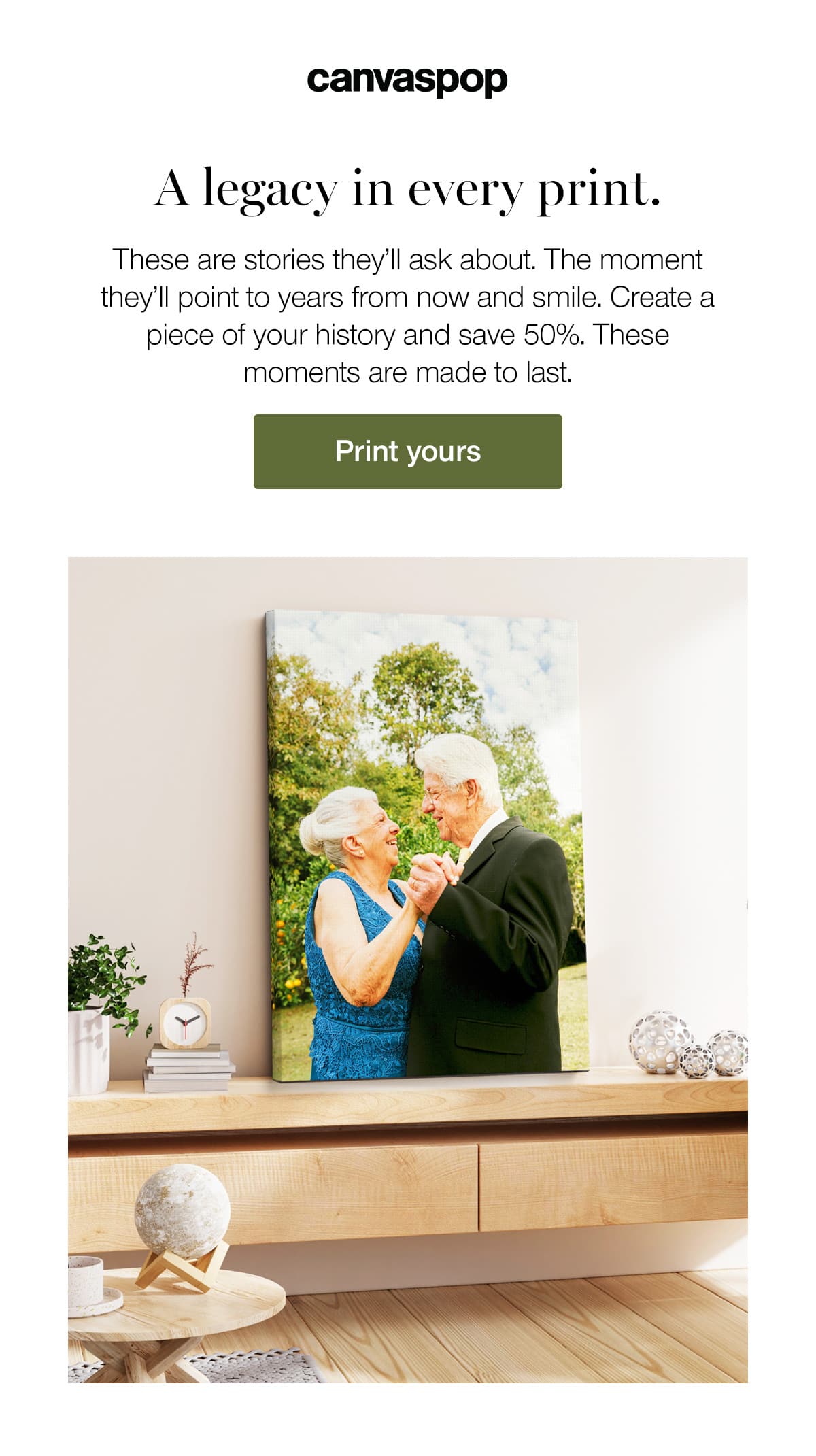 A legacy in every print. These are stories they'll ask about. The moment they'll point to years from now and smile. Create a piece of your history and save 50%. These moments are made to last.