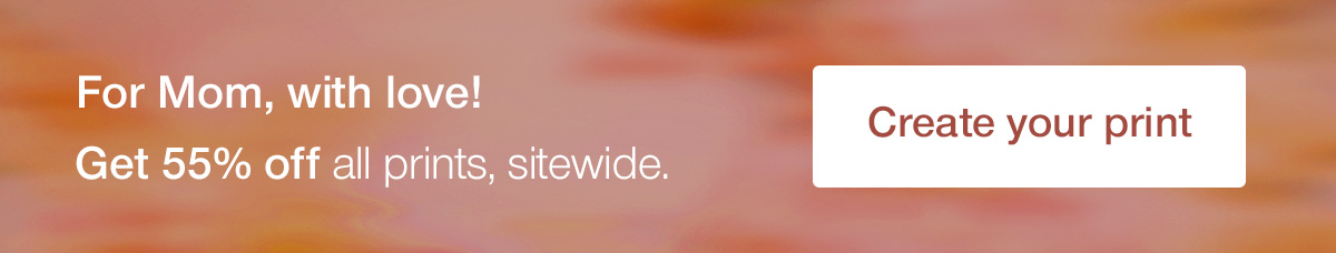 For Mom, with love! Get 55% off all prints, sitewide.