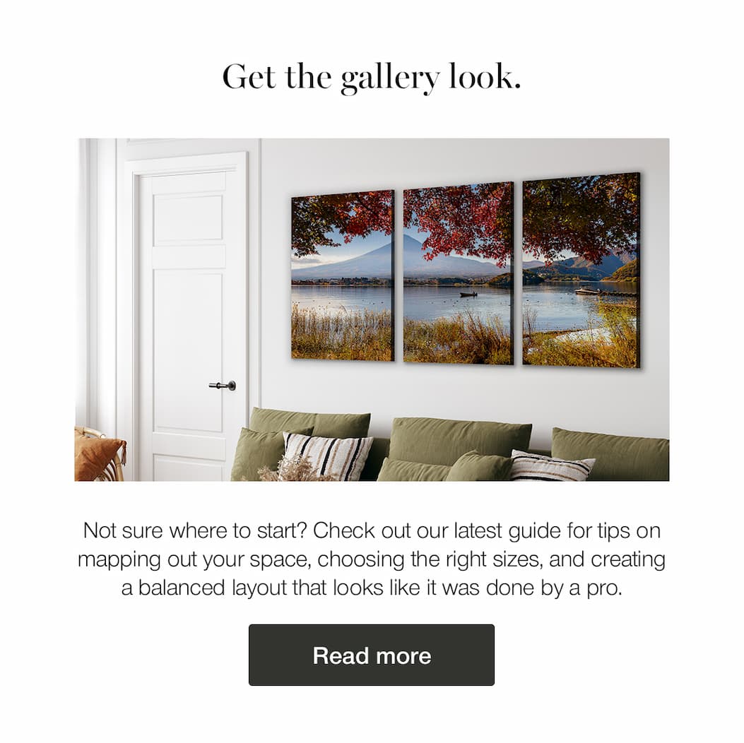 Image of three side by side prints showcasing one image of a nature view above a sofa in a living room. Get the gallery look. Not sure where to start? Check out our latest guide for tips on mapping out your space, choosing the right sizes, and creating a balanced layout that looks like it was done by a pro. Read more.