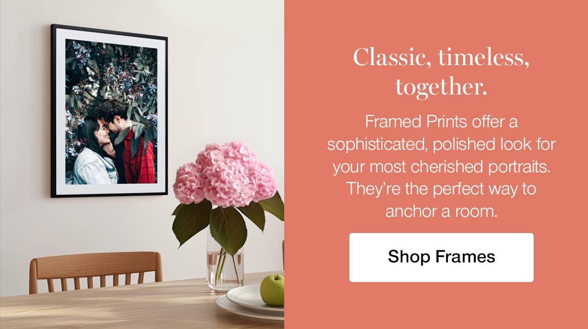 Classic, timeless, together. Framed prints offer a sophisticated, polished look for your most cherished portraits. They're the perfect way to anchor a room.