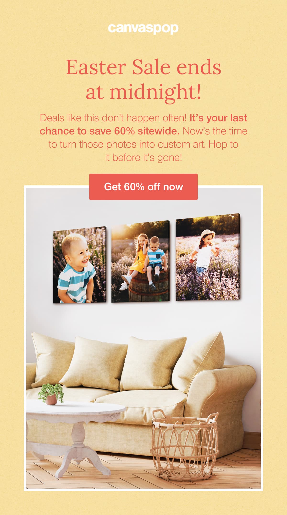 Easter Sale ends at midnight! Deals like this don't happen often! It's your last chance to save 60% sitewide. Now's the time to turn those photos into custom art. Hop to it before it's gone!