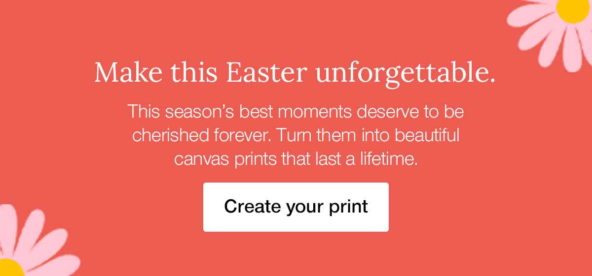 Make this Easter unforgettable. This season's best moments deserve to be cherished forever. Turn them into beautiful canvas prints that last a lifetime.