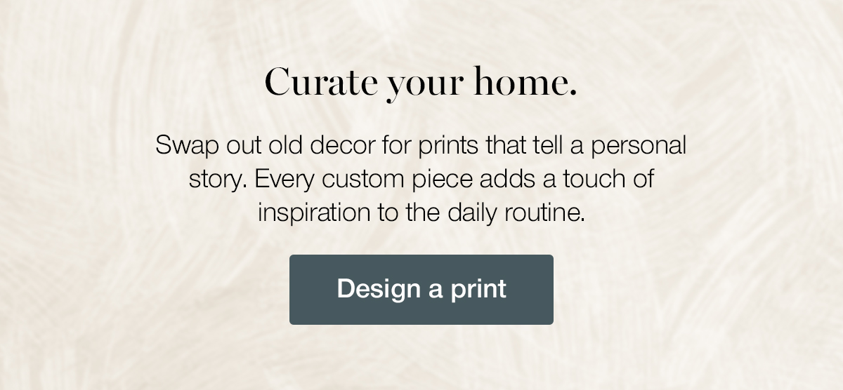 Curate your home. Swap out old decor for prints that tell a personal story. Every custom piece adds a touch of inspiration to the daily routine.