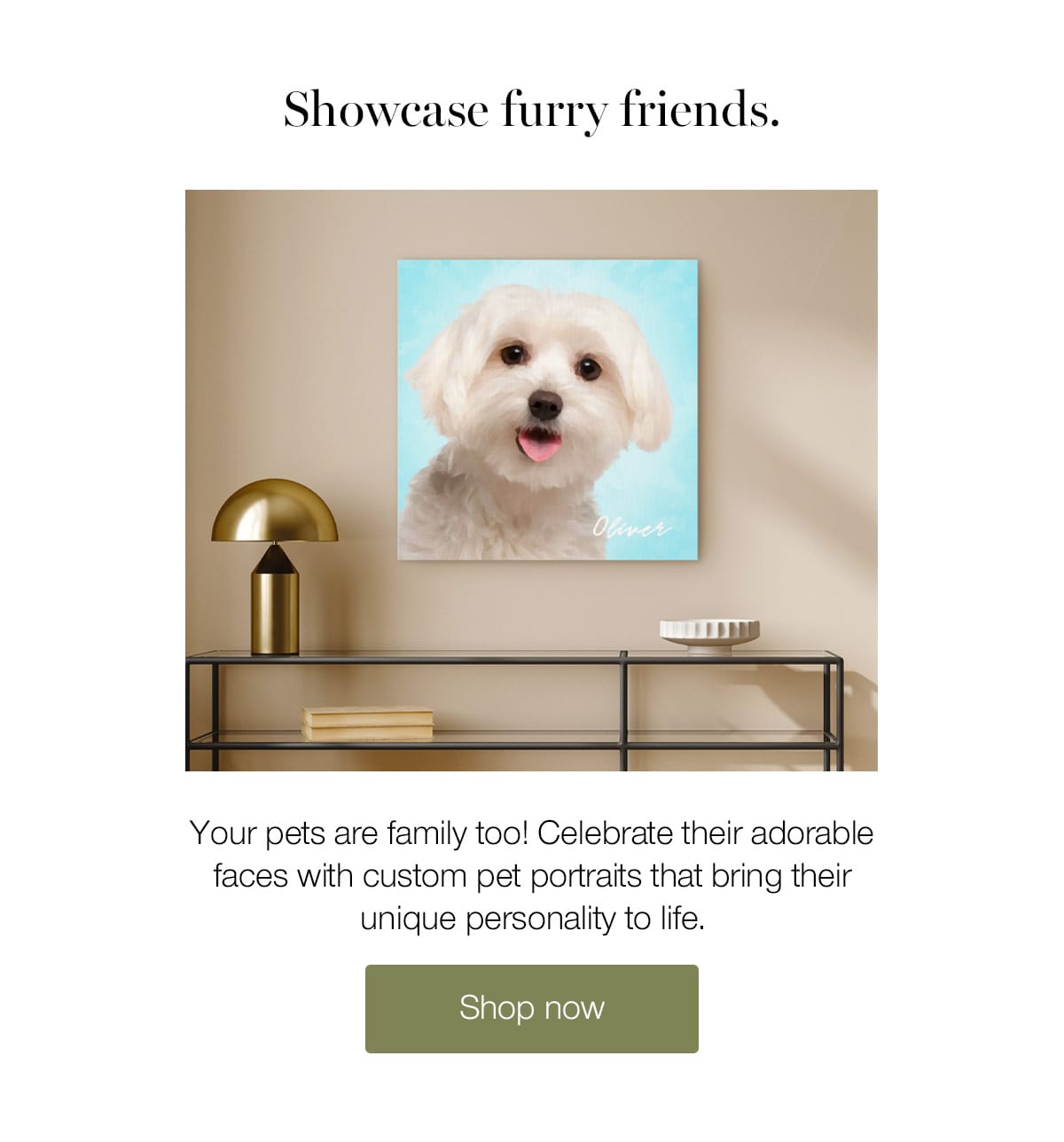 Showcase furry friends. Your pets are family too! Celebrate their adorable faces with custom pet portraits that bring their unique personality to life.