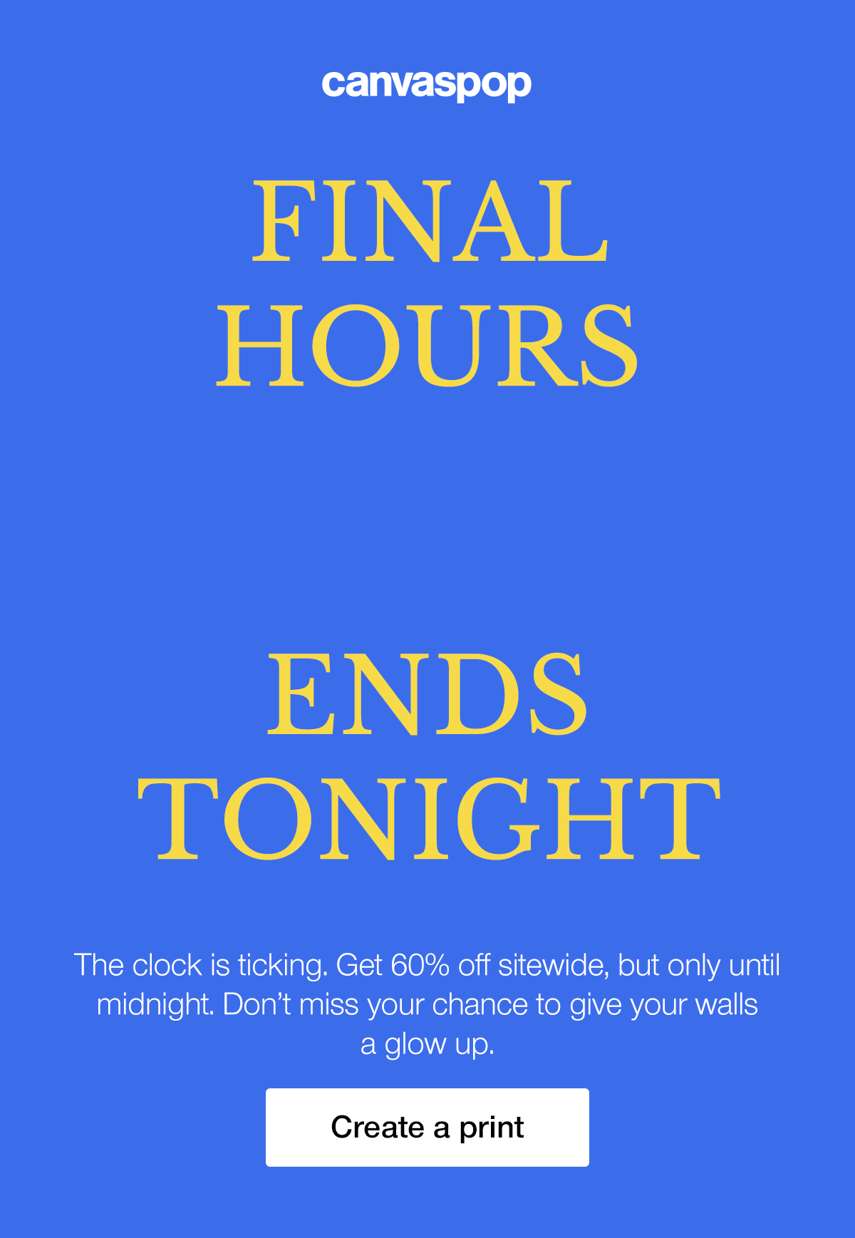 Final hours. 60% off ends tonight. The clock is ticking. Get 60% off sitewide, but only until midnight. Don't miss your chance to give your walls a glow up.