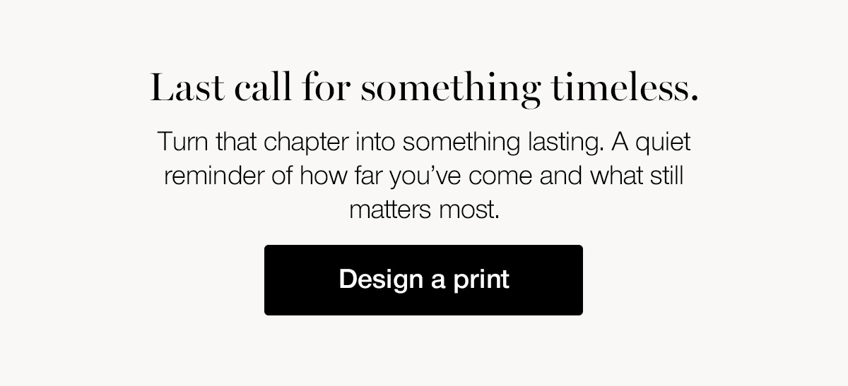Last call for something timeless. Turn that chapter into something lasting. A quiet reminder of how far you've come and what still matters most.