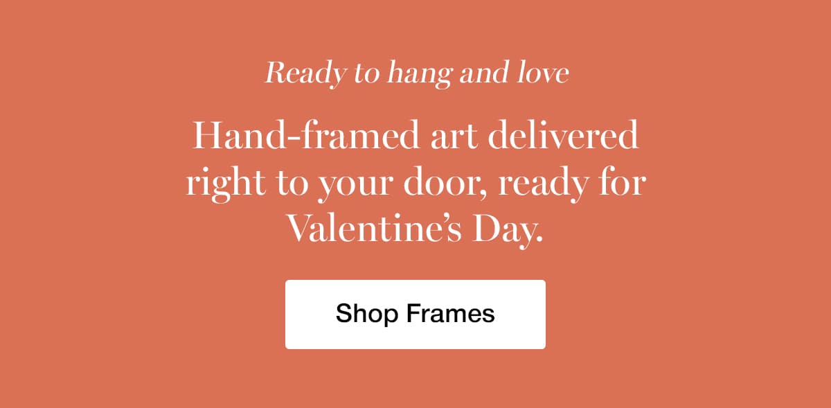 Ready to hang and love. Hand-framed art delivered right to your door, ready for Valentine's Day.
