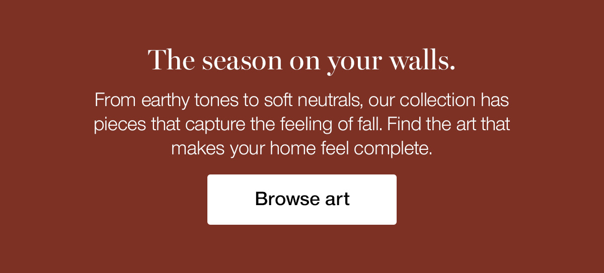 The season on your walls. From earthy tones to soft neutrals, our collection has pieces that capture the feeling of fall. Find the art that makes your home feel complete.