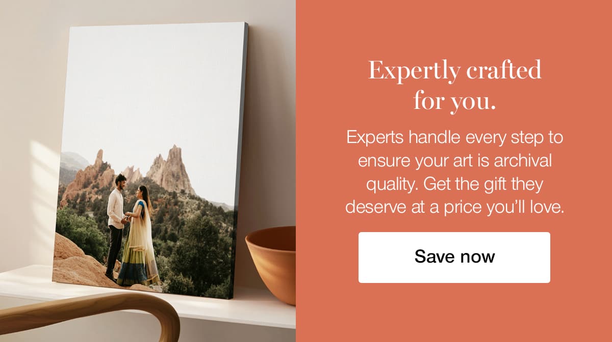 Expertly crafted for you. Experts handle every step to ensure your art is archival quality. Get the gift they deserve at a price you'll love.