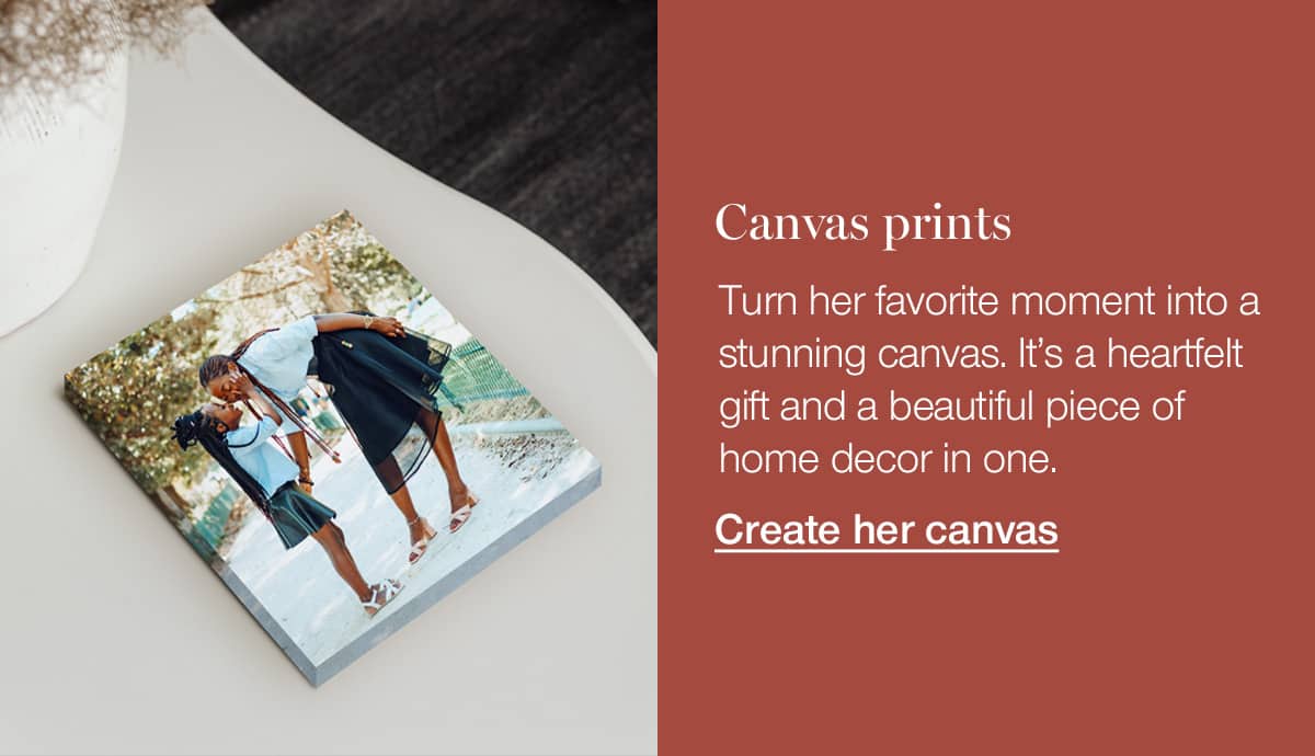 Canvas prints. Turn her favorite moment into a stunning canvas. It's a heartfelt gift and a beautiful piece of home decor in one.