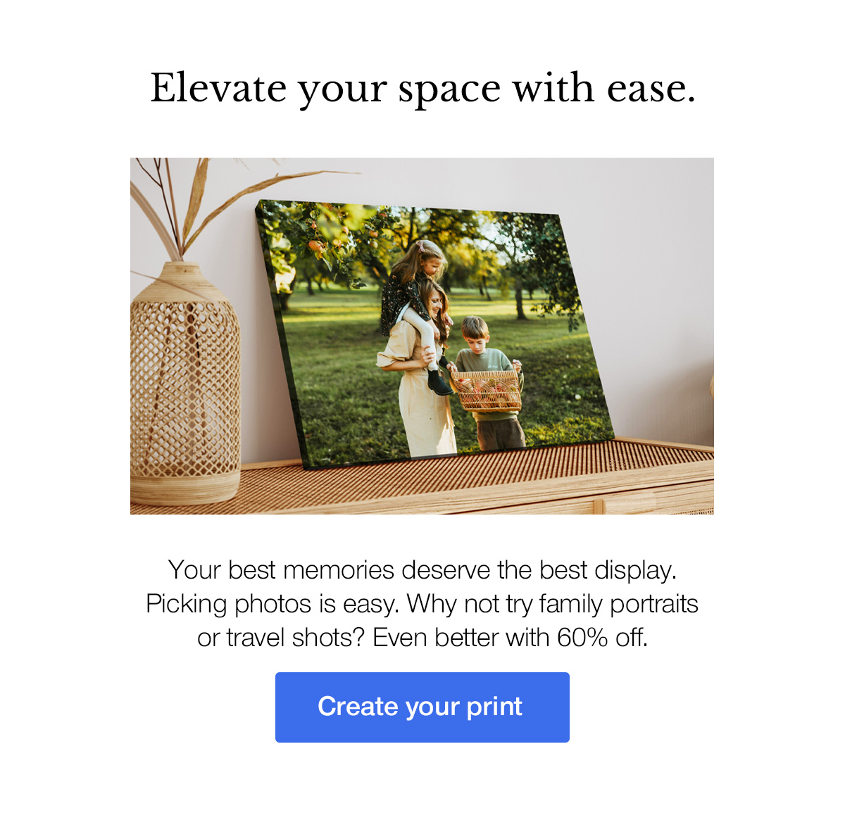 Elevate your space with ease. Your best memories deserve the best display. Picking photos is easy. Why not try family portraits or travel shots? Even better with 60% off.