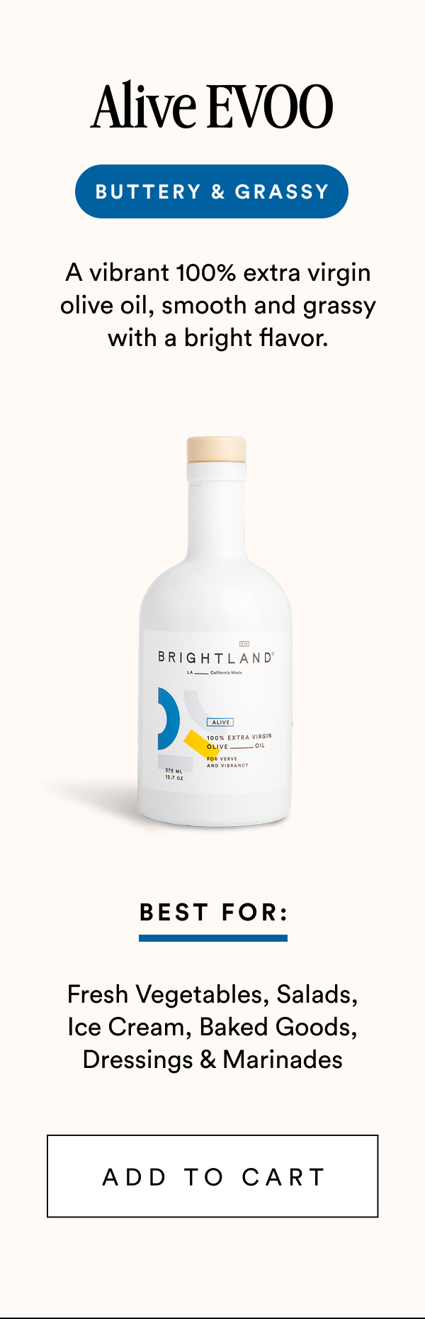 Alive EVOO Buttery & Grassy A vibrant 100% extra virgin olive oil, smooth and grassy with a bright flavor. Best For: Fresh Vegetables, Salads, Ice Cream, Baked Goods, Dressings & Marinades add to cart